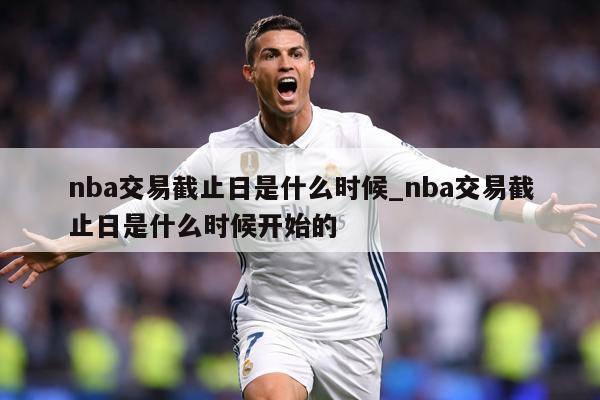 nba交易截止日是什么时候_nba交易截止日是什么时候开始的