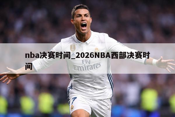 nba决赛时间_2026NBA西部决赛时间