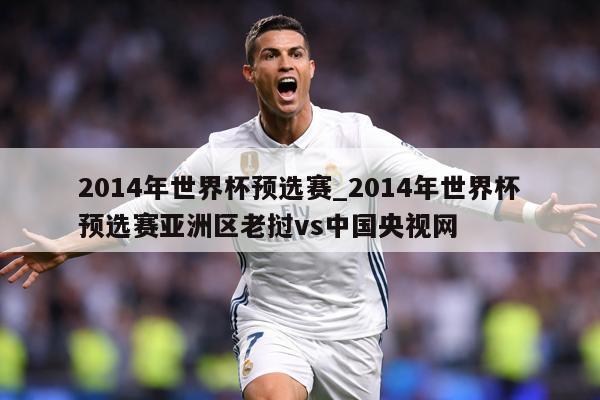 2014年世界杯预选赛_2014年世界杯预选赛亚洲区老挝vs中国央视网