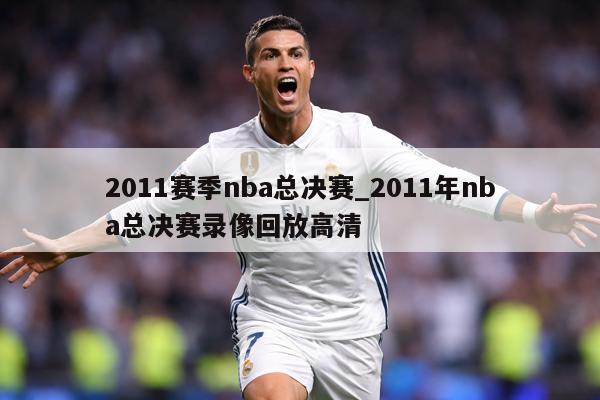 2011赛季nba总决赛_2011年nba总决赛录像回放高清