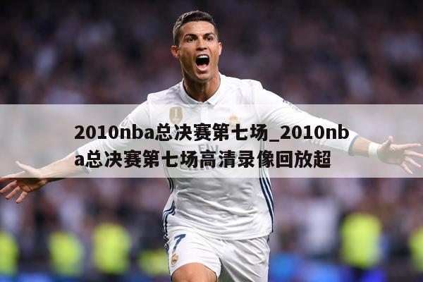 2010nba总决赛第七场_2010nba总决赛第七场高清录像回放超