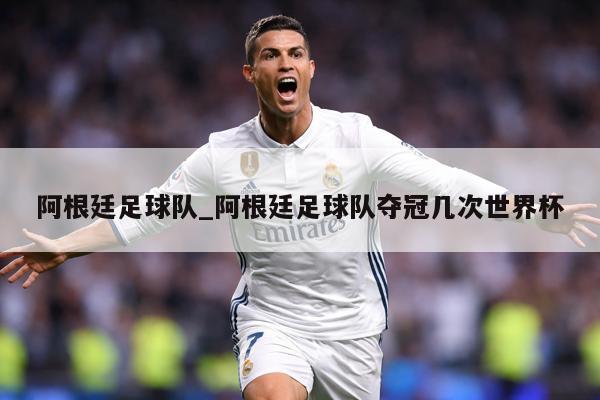 阿根廷足球队_阿根廷足球队夺冠几次世界杯