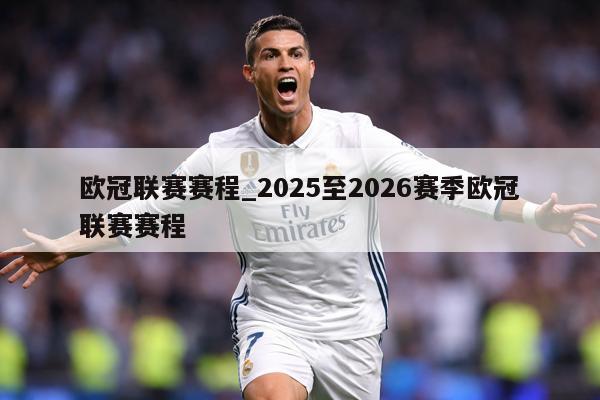欧冠联赛赛程_2025至2026赛季欧冠联赛赛程