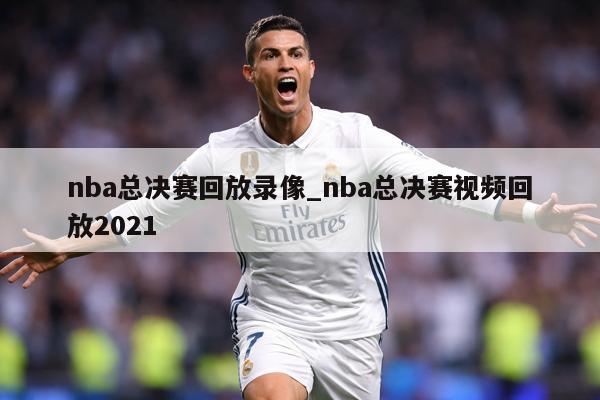 nba总决赛回放录像_nba总决赛视频回放2021