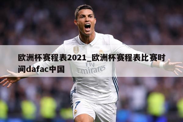 欧洲杯赛程表2021_欧洲杯赛程表比赛时间dafac中国