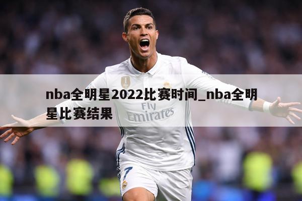 nba全明星2022比赛时间_nba全明星比赛结果