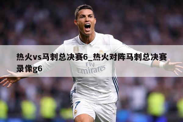 热火vs马刺总决赛6_热火对阵马刺总决赛录像g6
