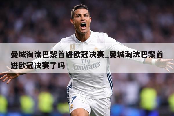 曼城淘汰巴黎首进欧冠决赛_曼城淘汰巴黎首进欧冠决赛了吗