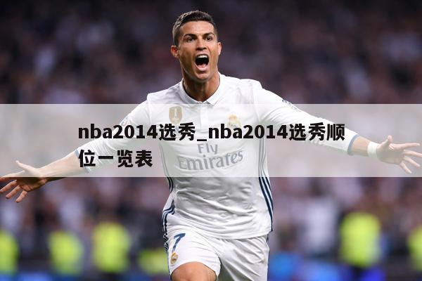 nba2014选秀_nba2014选秀顺位一览表
