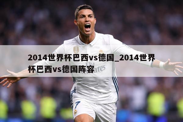 2014世界杯巴西vs德国_2014世界杯巴西vs德国阵容