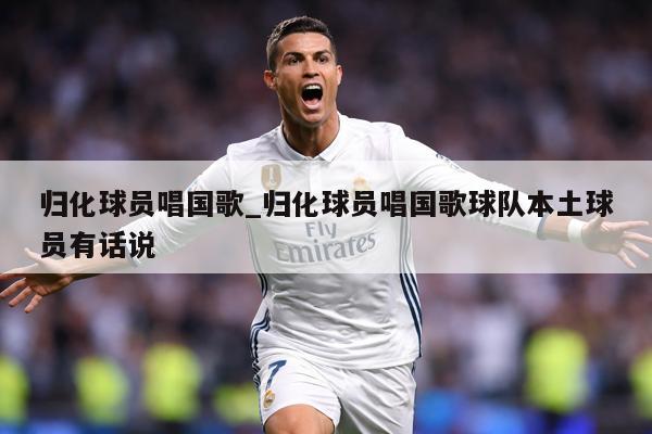 归化球员唱国歌_归化球员唱国歌球队本土球员有话说