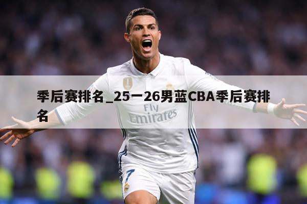 季后赛排名_25一26男蓝CBA季后赛排名
