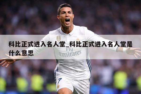 科比正式进入名人堂_科比正式进入名人堂是什么意思