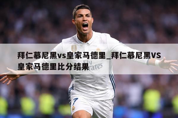 拜仁慕尼黑vs皇家马德里_拜仁慕尼黑VS皇家马德里比分结果