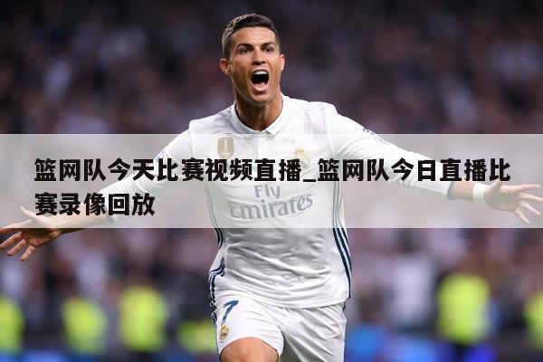 篮网队今天比赛视频直播_篮网队今日直播比赛录像回放