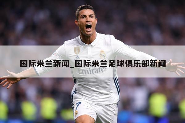 国际米兰新闻_国际米兰足球俱乐部新闻