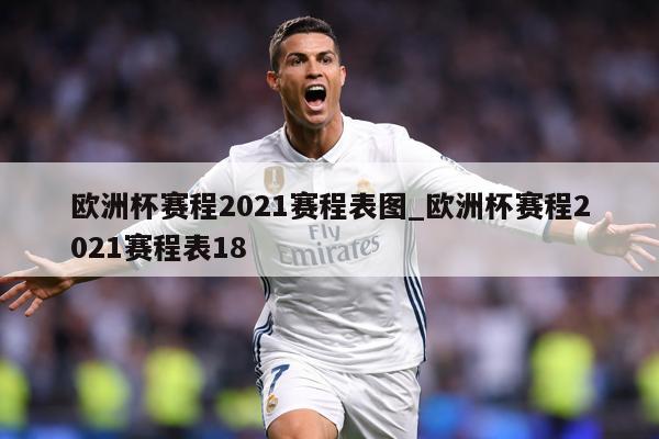 欧洲杯赛程2021赛程表图_欧洲杯赛程2021赛程表18