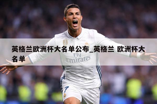 英格兰欧洲杯大名单公布_英格兰 欧洲杯大名单