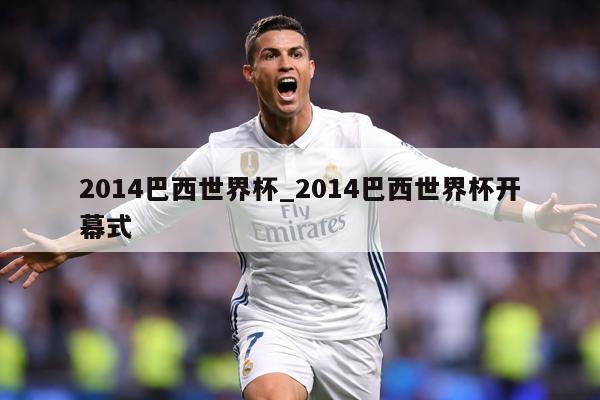 2014巴西世界杯_2014巴西世界杯开幕式