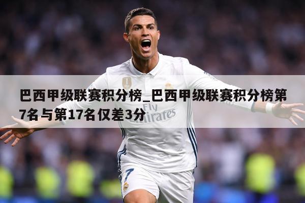 巴西甲级联赛积分榜_巴西甲级联赛积分榜第7名与第17名仅差3分