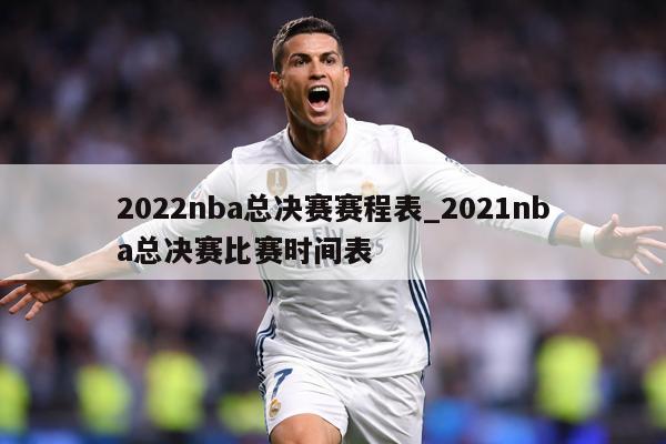 2022nba总决赛赛程表_2021nba总决赛比赛时间表