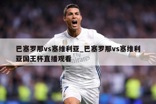 巴塞罗那vs塞维利亚_巴塞罗那vs塞维利亚国王杯直播观看