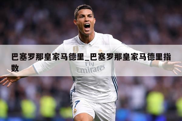 巴塞罗那皇家马德里_巴塞罗那皇家马德里指数