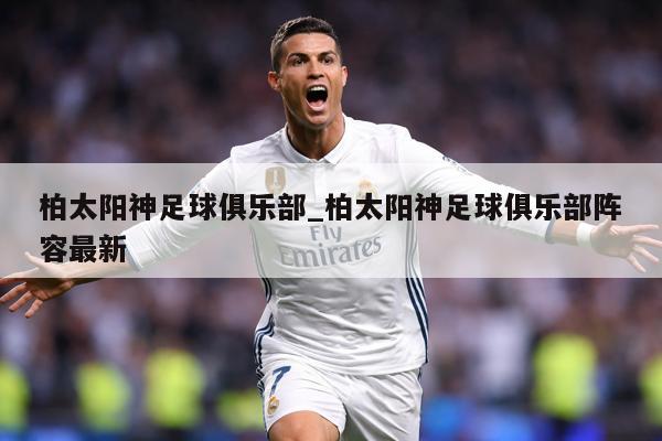 柏太阳神足球俱乐部_柏太阳神足球俱乐部阵容最新