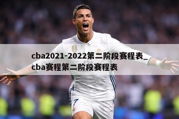 cba2021-2022第二阶段赛程表_cba赛程第二阶段赛程表