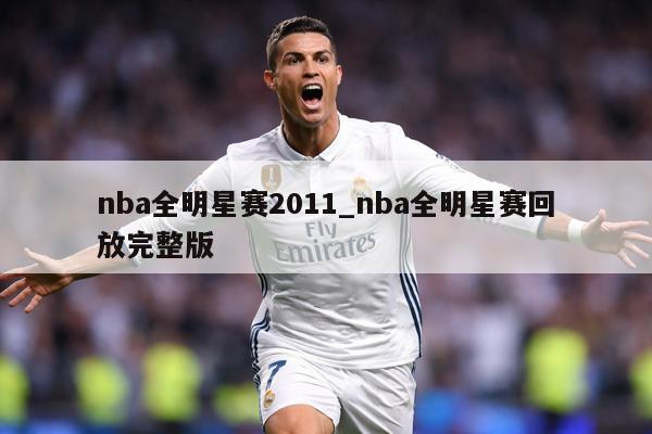 nba全明星赛2011_nba全明星赛回放完整版