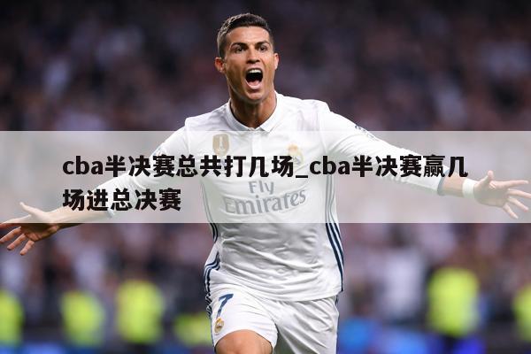 cba半决赛总共打几场_cba半决赛赢几场进总决赛
