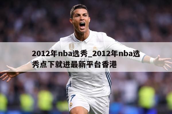 2012年nba选秀_2012年nba选秀点下就进最新平台香港